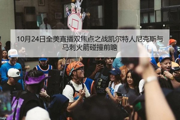 10月24日全美直播双焦点之战凯尔特人尼克斯与马刺火箭碰撞前瞻