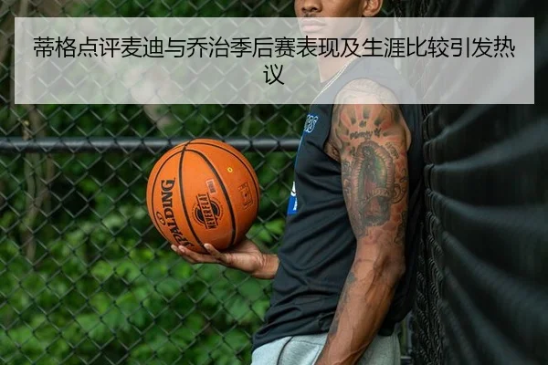 蒂格点评麦迪与乔治季后赛表现及生涯比较引发热议