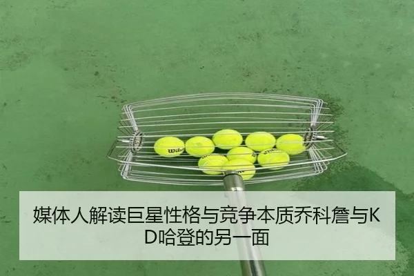 媒体人解读巨星性格与竞争本质乔科詹与KD哈登的另一面